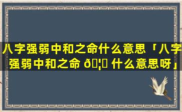 八字强弱中和之命什么意思「八字强弱中和之命 🦆 什么意思呀」